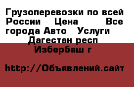 Грузоперевозки по всей России! › Цена ­ 33 - Все города Авто » Услуги   . Дагестан респ.,Избербаш г.